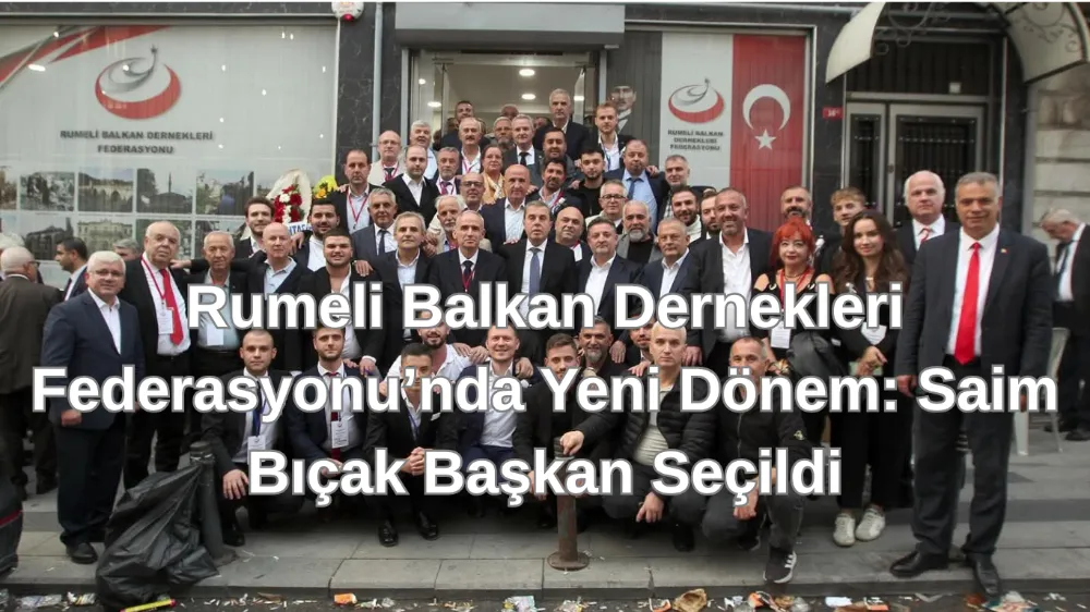Rumeli Balkan Dernekleri Federasyonu’nda Yeni Dönem: Saim Bıçak Başkan Seçildi